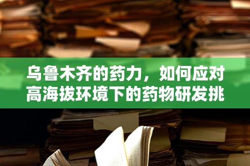 乌鲁木齐的药力，如何应对高海拔环境下的药物研发挑战？