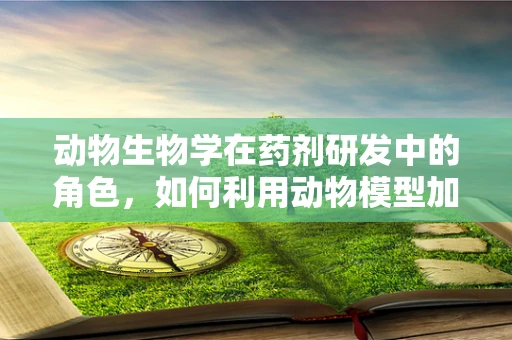 动物生物学在药剂研发中的角色，如何利用动物模型加速新药发现？