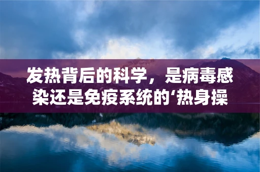 发热背后的科学，是病毒感染还是免疫系统的‘热身操’？