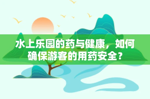 水上乐园的药与健康，如何确保游客的用药安全？