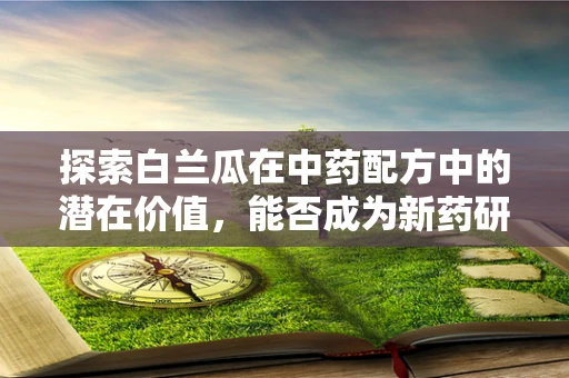 探索白兰瓜在中药配方中的潜在价值，能否成为新药研发的黄金果？