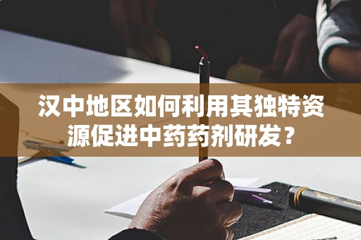 汉中地区如何利用其独特资源促进中药药剂研发？