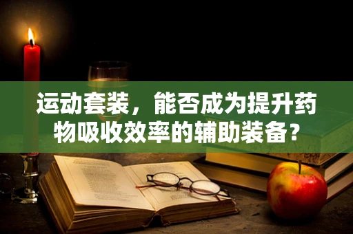 运动套装，能否成为提升药物吸收效率的辅助装备？