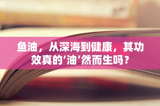 鱼油，从深海到健康，其功效真的‘油’然而生吗？