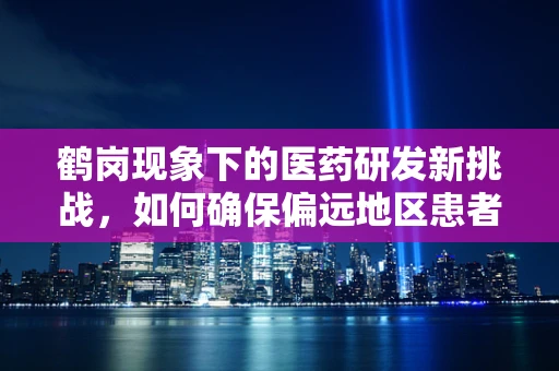 鹤岗现象下的医药研发新挑战，如何确保偏远地区患者的药物可及性？