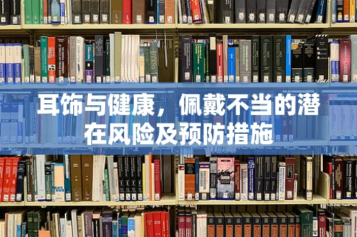 耳饰与健康，佩戴不当的潜在风险及预防措施