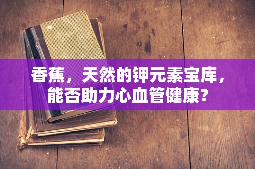 香蕉，天然的钾元素宝库，能否助力心血管健康？