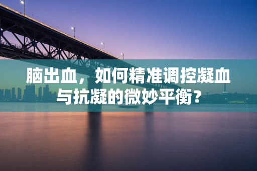 脑出血，如何精准调控凝血与抗凝的微妙平衡？