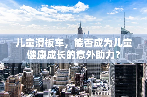 儿童滑板车，能否成为儿童健康成长的意外助力？