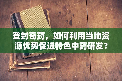 登封奇药，如何利用当地资源优势促进特色中药研发？