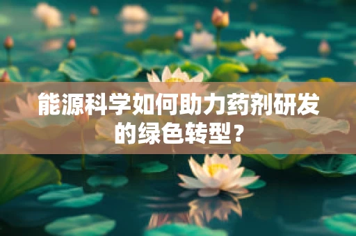 能源科学如何助力药剂研发的绿色转型？