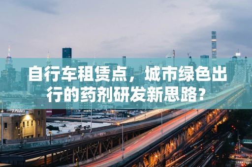 自行车租赁点，城市绿色出行的药剂研发新思路？