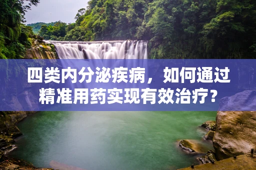 四类内分泌疾病，如何通过精准用药实现有效治疗？