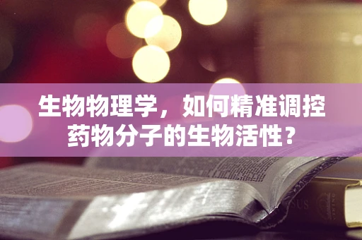 生物物理学，如何精准调控药物分子的生物活性？