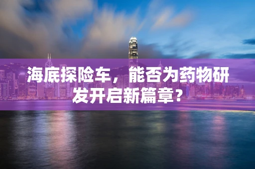 海底探险车，能否为药物研发开启新篇章？