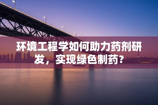 环境工程学如何助力药剂研发，实现绿色制药？