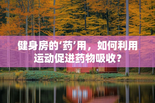 健身房的‘药’用，如何利用运动促进药物吸收？