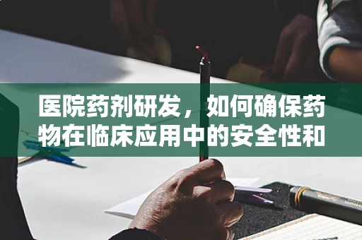 医院药剂研发，如何确保药物在临床应用中的安全性和有效性？