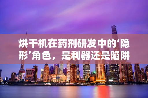 烘干机在药剂研发中的‘隐形’角色，是利器还是陷阱？