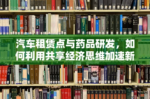 汽车租赁点与药品研发，如何利用共享经济思维加速新药测试？