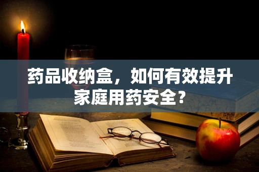 药品收纳盒，如何有效提升家庭用药安全？