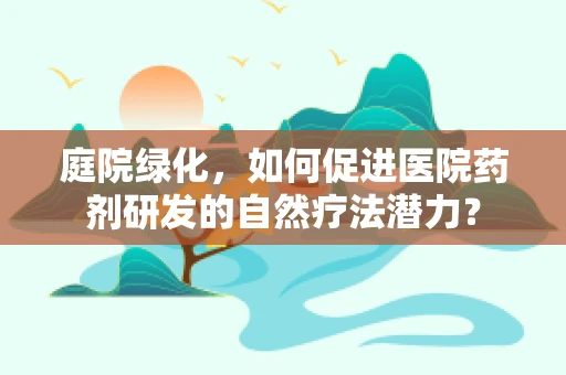 庭院绿化，如何促进医院药剂研发的自然疗法潜力？