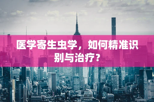 医学寄生虫学，如何精准识别与治疗？