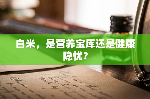 白米，是营养宝库还是健康隐忧？