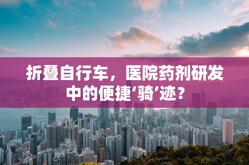 折叠自行车，医院药剂研发中的便捷‘骑’迹？