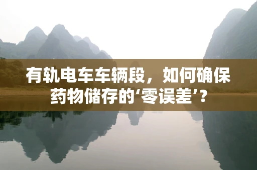 有轨电车车辆段，如何确保药物储存的‘零误差’？