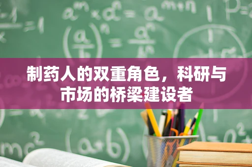 制药人的双重角色，科研与市场的桥梁建设者