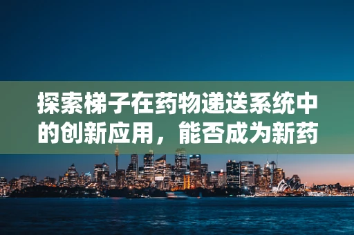 探索梯子在药物递送系统中的创新应用，能否成为新药研发的攀登者？