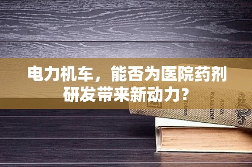 电力机车，能否为医院药剂研发带来新动力？