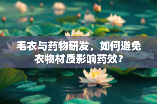 毛衣与药物研发，如何避免衣物材质影响药效？