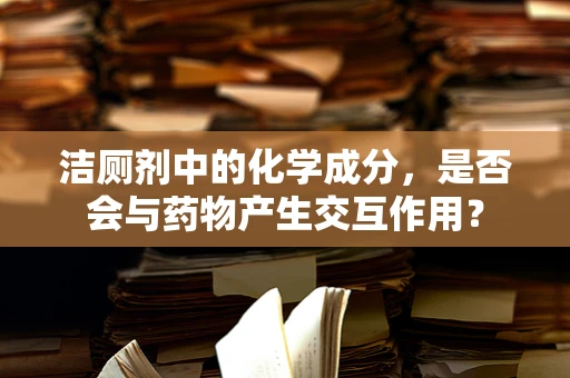 洁厕剂中的化学成分，是否会与药物产生交互作用？