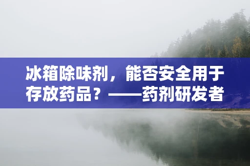 冰箱除味剂，能否安全用于存放药品？——药剂研发者的专业视角