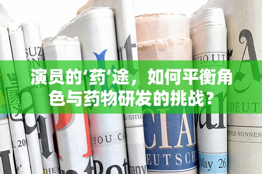 演员的‘药’途，如何平衡角色与药物研发的挑战？