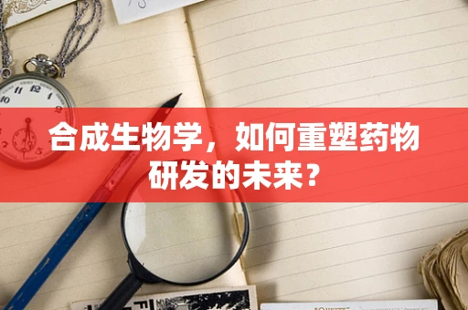 合成生物学，如何重塑药物研发的未来？