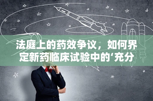 法庭上的药效争议，如何界定新药临床试验中的‘充分披露’？