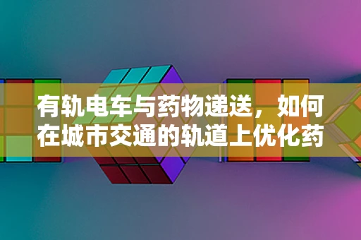 有轨电车与药物递送，如何在城市交通的轨道上优化药物运输效率？