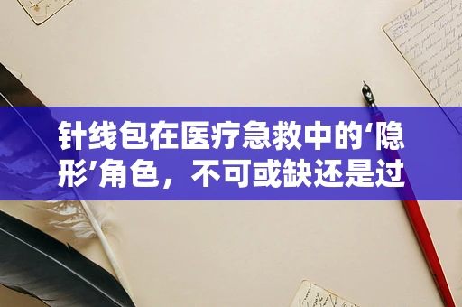 针线包在医疗急救中的‘隐形’角色，不可或缺还是过度解读？