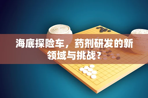 海底探险车，药剂研发的新领域与挑战？