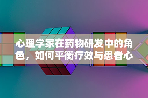 心理学家在药物研发中的角色，如何平衡疗效与患者心理？