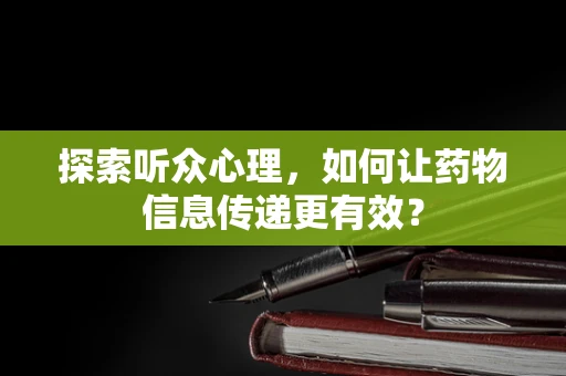 探索听众心理，如何让药物信息传递更有效？