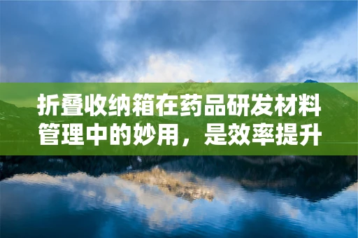 折叠收纳箱在药品研发材料管理中的妙用，是效率提升的利器还是管理盲区？