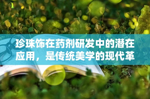 珍珠饰在药剂研发中的潜在应用，是传统美学的现代革新，还是健康新宠？