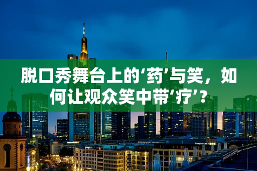 脱口秀舞台上的‘药’与笑，如何让观众笑中带‘疗’？