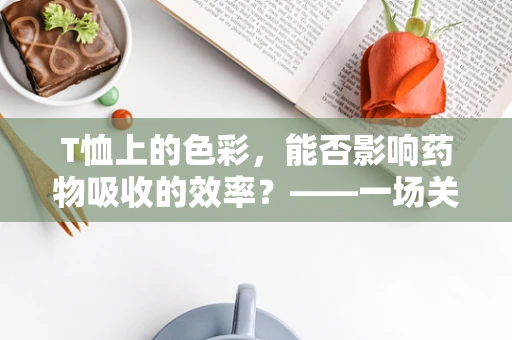 T恤上的色彩，能否影响药物吸收的效率？——一场关于日常与科学的跨界探讨