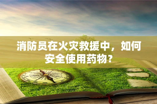 消防员在火灾救援中，如何安全使用药物？