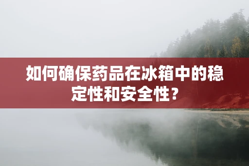 如何确保药品在冰箱中的稳定性和安全性？